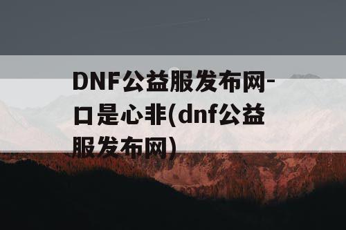 DNF公益服发布网-口是心非(dnf公益服发布网) DNF公益服发布网-口是心非(dnf公益服发布网)