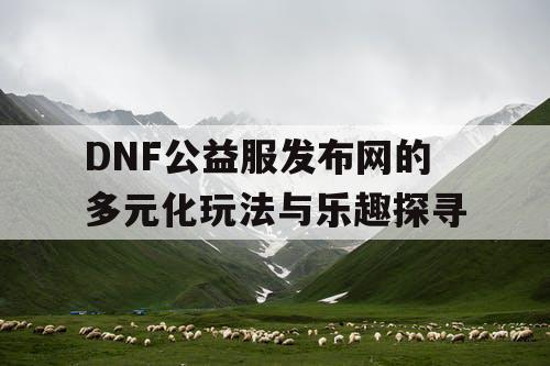 DNF公益服发布网的多元化玩法与乐趣探寻