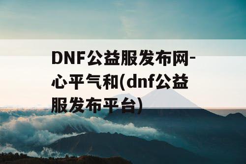 DNF公益服发布网-心平气和(dnf公益服发布平台) DNF公益服发布网-心平气和(dnf公益服发布平台)