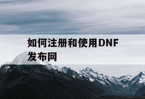 如何注册和使用DNF发布网 如何注册和使用DNF发布网