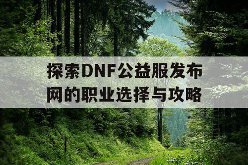 探索DNF公益服发布网的职业选择与攻略 探索DNF公益服发布网的职业选择与攻略