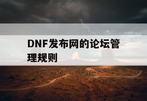 DNF发布网的论坛管理规则 DNF发布网的论坛管理规则