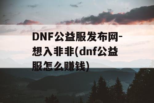 DNF公益服发布网-想入非非(dnf公益服怎么赚钱)