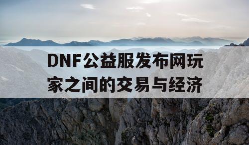 DNF公益服发布网玩家之间的交易与经济