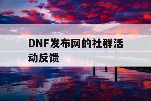 DNF发布网的社群活动反馈 DNF发布网的社群活动反馈
