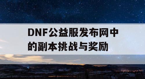 DNF公益服发布网中的副本挑战与奖励 DNF公益服发布网中的副本挑战与奖励