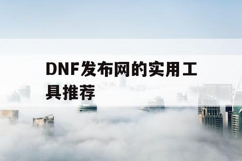 DNF发布网的实用工具推荐