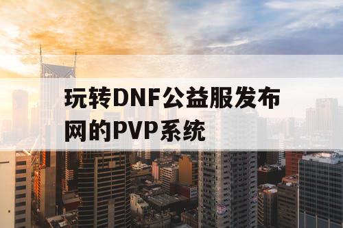 玩转DNF公益服发布网的PVP系统