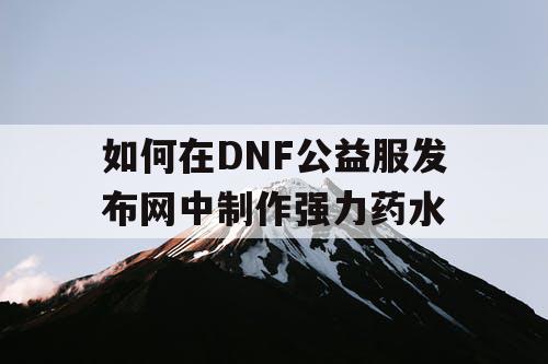 如何在DNF公益服发布网中制作强力药水