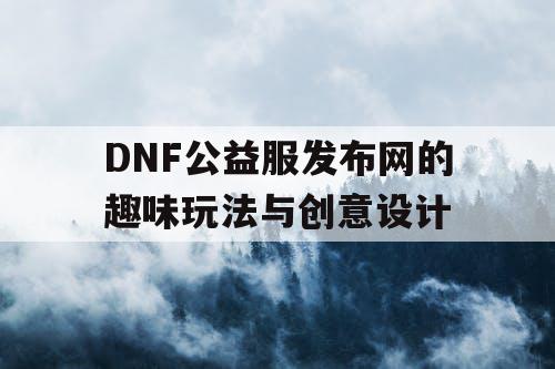 DNF公益服发布网的趣味玩法与创意设计 DNF公益服发布网的趣味玩法与创意设计