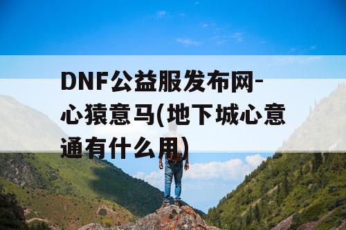 DNF公益服发布网-心猿意马(地下城心意通有什么用)
