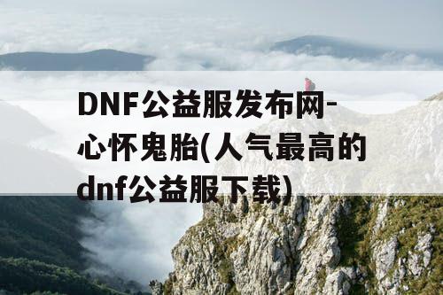 DNF公益服发布网-心怀鬼胎(人气最高的dnf公益服下载)