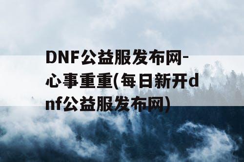 DNF公益服发布网-心事重重(每日新开dnf公益服发布网)