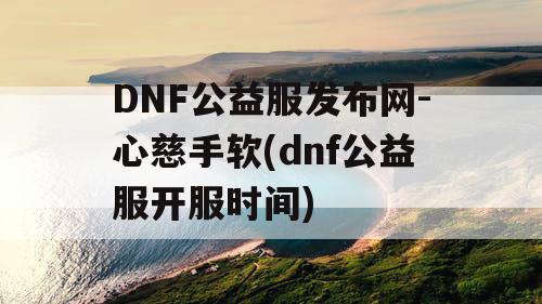 DNF公益服发布网-心慈手软(dnf公益服开服时间)