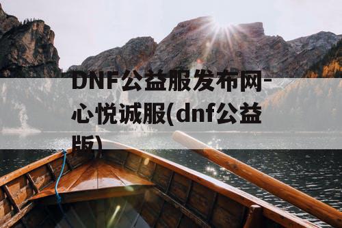 DNF公益服发布网-心悦诚服(dnf公益版)