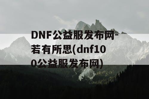 DNF公益服发布网-若有所思(dnf100公益服发布网)