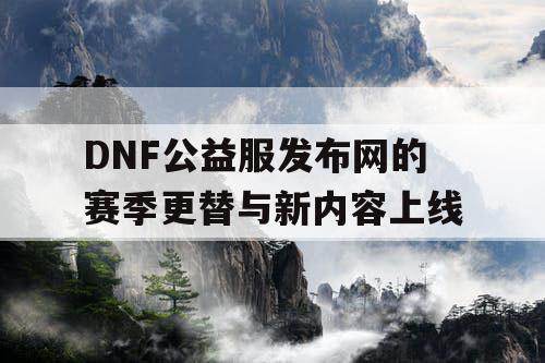 DNF公益服发布网的赛季更替与新内容上线