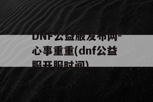 DNF公益服发布网-心事重重(dnf公益服开服时间)