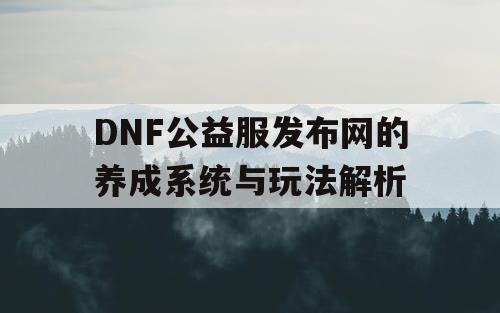 DNF公益服发布网的养成系统与玩法解析