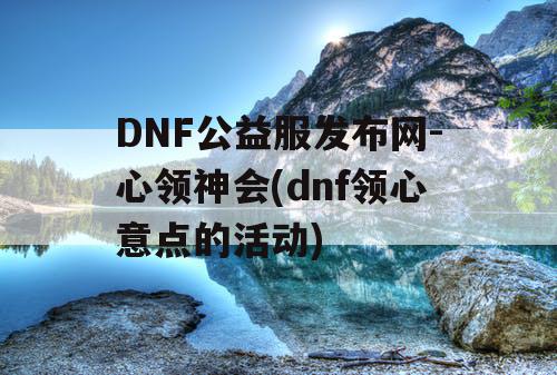 DNF公益服发布网-心领神会(dnf领心意点的活动)