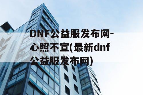 DNF公益服发布网-心照不宣(最新dnf公益服发布网)