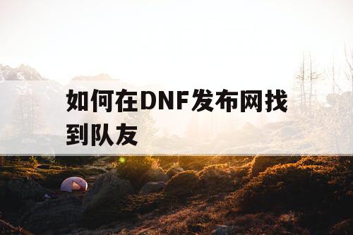 如何在DNF发布网找到队友