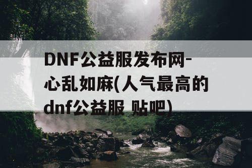 DNF公益服发布网-心乱如麻(人气最高的dnf公益服 贴吧)
