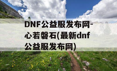 DNF公益服发布网-心若磐石(最新dnf公益服发布网)