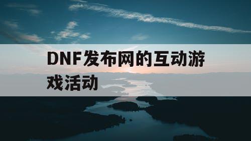 DNF发布网的互动游戏活动