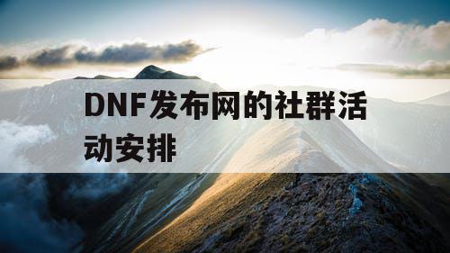 DNF发布网的社群活动安排