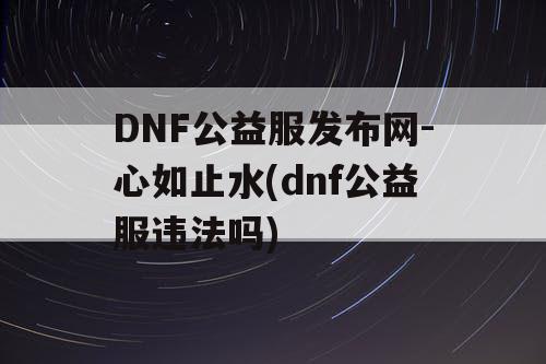 DNF公益服发布网-心如止水(dnf公益服违法吗)