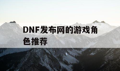 DNF发布网的游戏角色推荐
