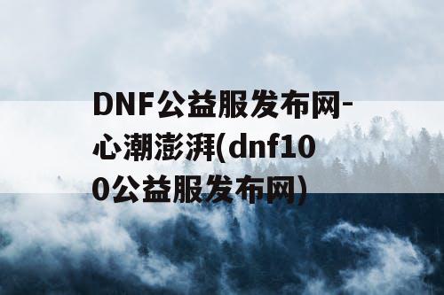 DNF公益服发布网-心潮澎湃(dnf100公益服发布网)