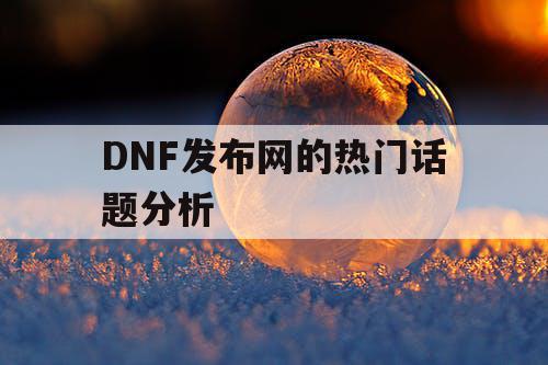 DNF发布网的热门话题分析