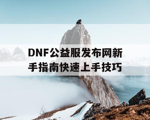 DNF公益服发布网新手指南快速上手技巧