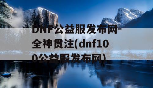 DNF公益服发布网-全神贯注(dnf100公益服发布网)
