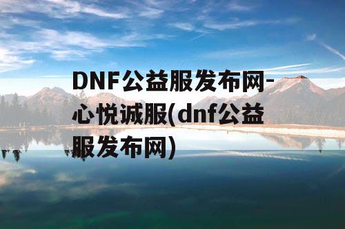 DNF公益服发布网-心悦诚服(dnf公益服发布网) DNF公益服发布网-心悦诚服(dnf公益服发布网)