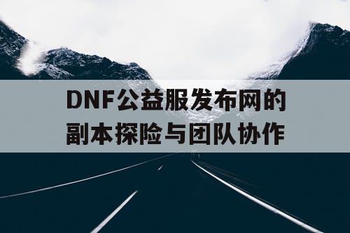 DNF公益服发布网的副本探险与团队协作 DNF公益服发布网的副本探险与团队协作