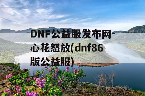 DNF公益服发布网-心花怒放(dnf86版公益服) DNF公益服发布网-心花怒放(dnf86版公益服)
