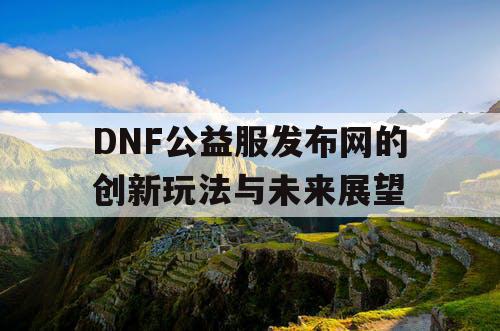DNF公益服发布网的创新玩法与未来展望