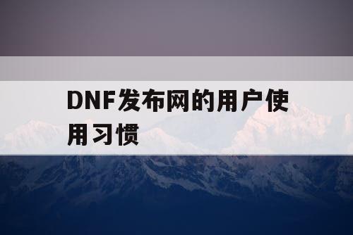 DNF发布网的用户使用习惯 DNF发布网的用户使用习惯