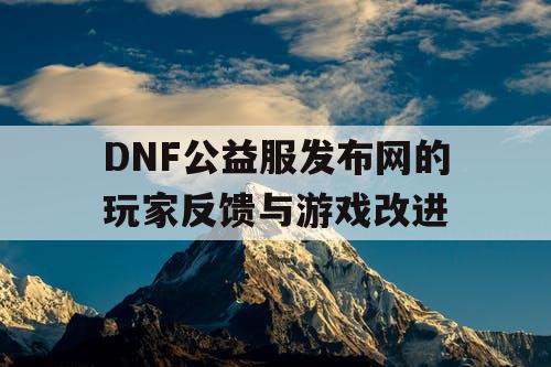 DNF公益服发布网的玩家反馈与游戏改进