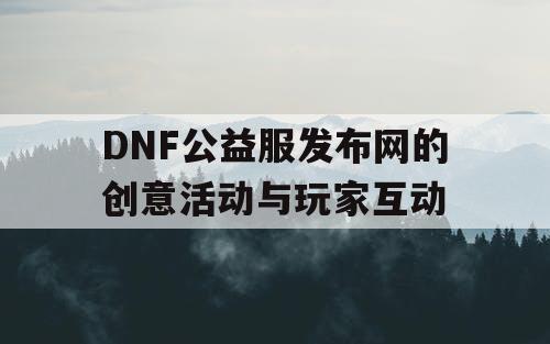 DNF公益服发布网的创意活动与玩家互动 DNF公益服发布网的创意活动与玩家互动