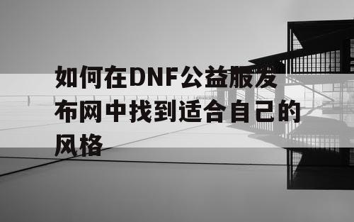 如何在DNF公益服发布网中找到适合自己的风格