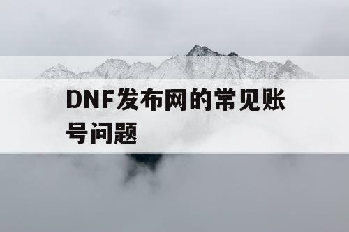 DNF发布网的常见账号问题 DNF发布网的常见账号问题
