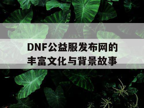 DNF公益服发布网的丰富文化与背景故事
