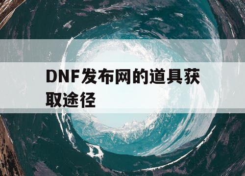 DNF发布网的道具获取途径