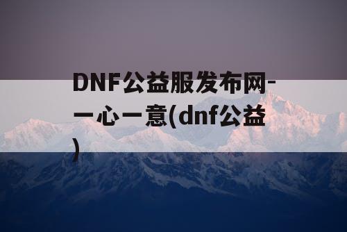 DNF公益服发布网-一心一意(dnf公益) DNF公益服发布网-一心一意(dnf公益)