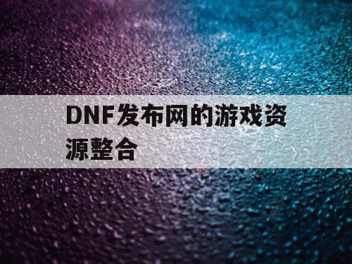 DNF发布网的游戏资源整合 DNF发布网的游戏资源整合