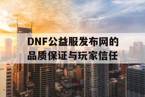 DNF公益服发布网的品质保证与玩家信任 DNF公益服发布网的品质保证与玩家信任